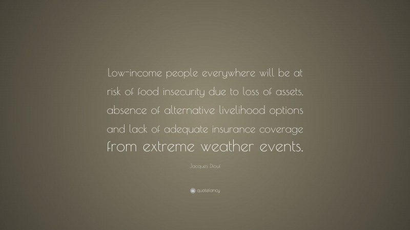 Jacques Diouf Quote: “Low-income people everywhere will be at risk of food insecurity due to loss of assets, absence of alternative livelihood options and lack of adequate insurance coverage from extreme weather events.”