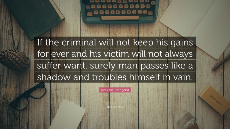 Mark the Evangelist Quote: “If the criminal will not keep his gains for ever and his victim will not always suffer want, surely man passes like a shadow and troubles himself in vain.”