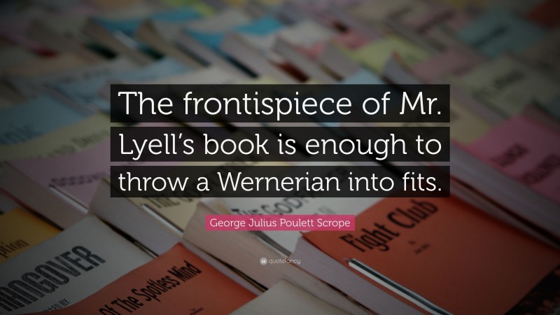 George Julius Poulett Scrope Quote: “The frontispiece of Mr. Lyell’s book is enough to throw a Wernerian into fits.”