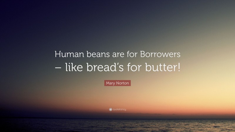 Mary Norton Quote: “Human beans are for Borrowers – like bread’s for butter!”