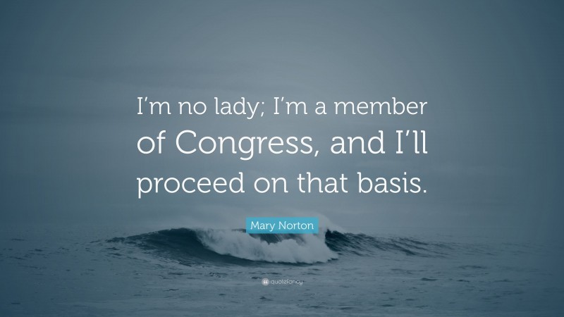Mary Norton Quote: “I’m no lady; I’m a member of Congress, and I’ll proceed on that basis.”
