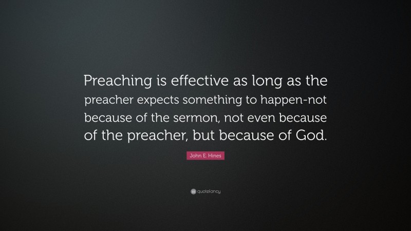 John E. Hines Quote: “Preaching is effective as long as the preacher expects something to happen-not because of the sermon, not even because of the preacher, but because of God.”
