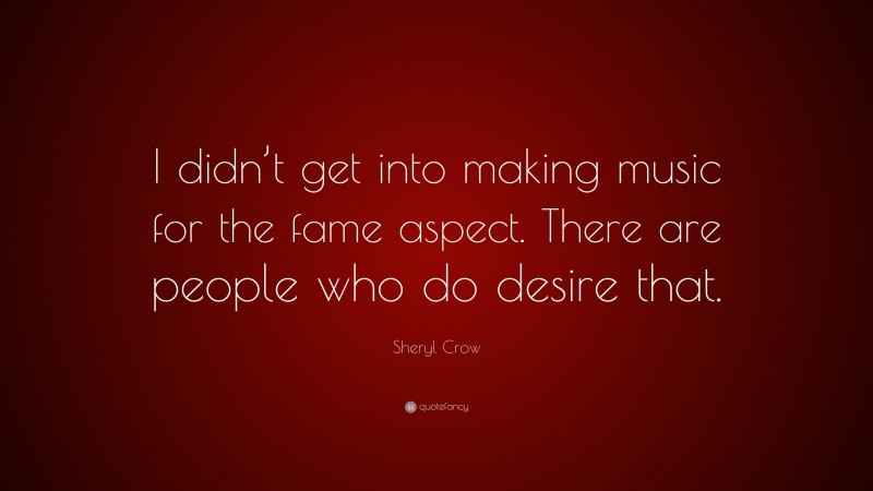 Sheryl Crow Quote: “I didn’t get into making music for the fame aspect. There are people who do desire that.”