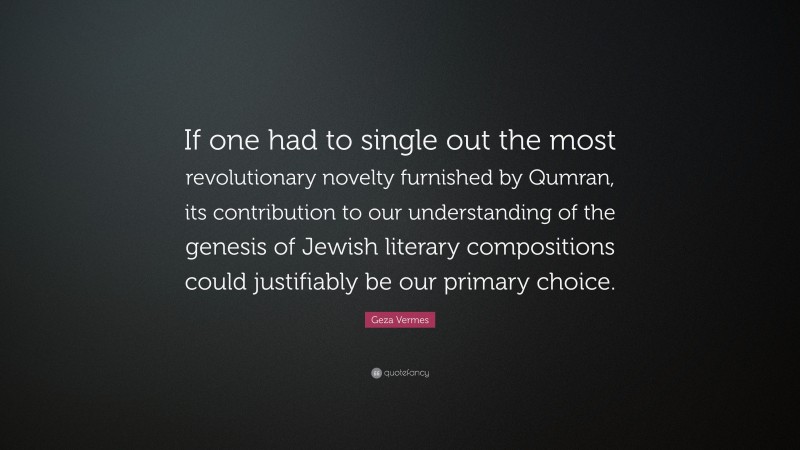 Geza Vermes Quote: “If one had to single out the most revolutionary novelty furnished by Qumran, its contribution to our understanding of the genesis of Jewish literary compositions could justifiably be our primary choice.”