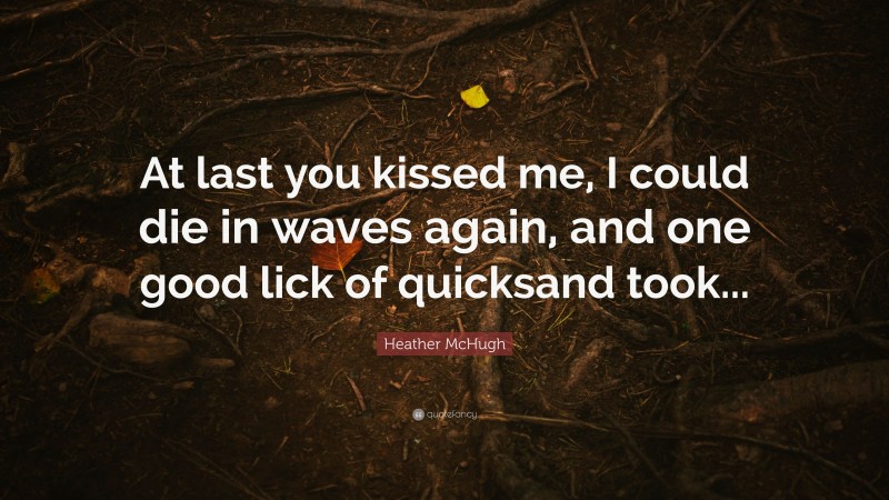 Heather McHugh Quote: “At last you kissed me, I could die in waves again, and one good lick of quicksand took...”