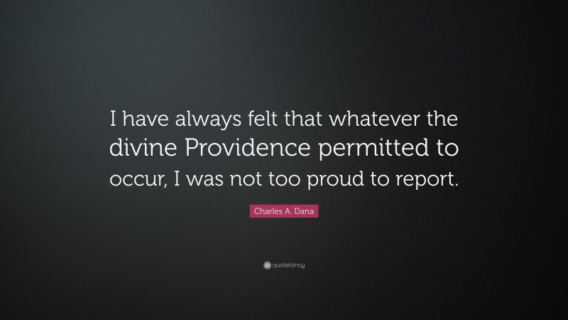 Charles A. Dana Quote: “I have always felt that whatever the divine Providence permitted to occur, I was not too proud to report.”