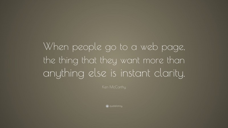 Ken McCarthy Quote: “When people go to a web page, the thing that they want more than anything else is instant clarity.”