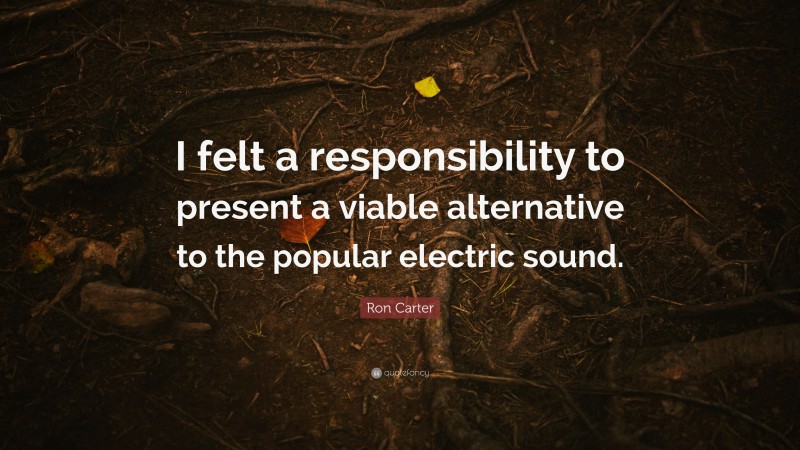 Ron Carter Quote: “I felt a responsibility to present a viable alternative to the popular electric sound.”