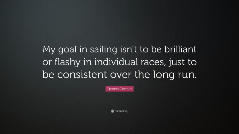 Dennis Conner Quote: “My goal in sailing isn’t to be brilliant or flashy in individual races, just to be consistent over the long run.”
