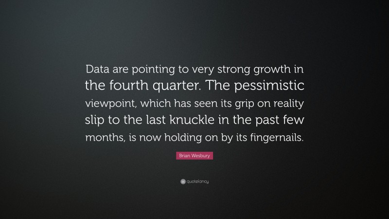Brian Wesbury Quote: “Data are pointing to very strong growth in the fourth quarter. The pessimistic viewpoint, which has seen its grip on reality slip to the last knuckle in the past few months, is now holding on by its fingernails.”