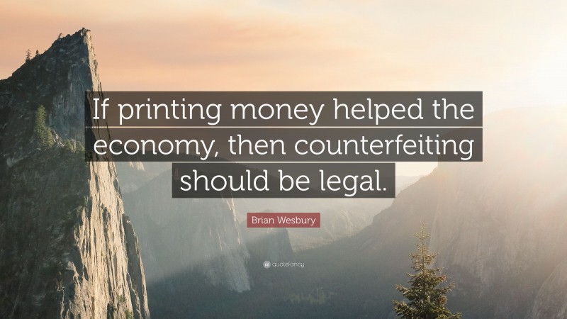 Brian Wesbury Quote: “If printing money helped the economy, then counterfeiting should be legal.”