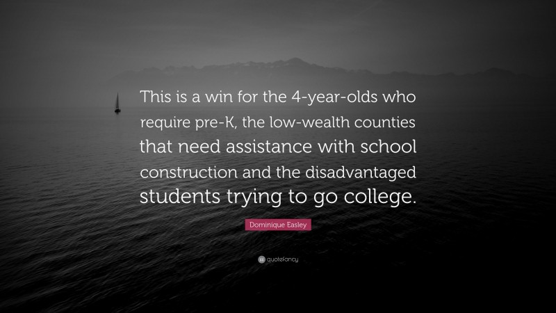 Dominique Easley Quote: “This is a win for the 4-year-olds who require pre-K, the low-wealth counties that need assistance with school construction and the disadvantaged students trying to go college.”