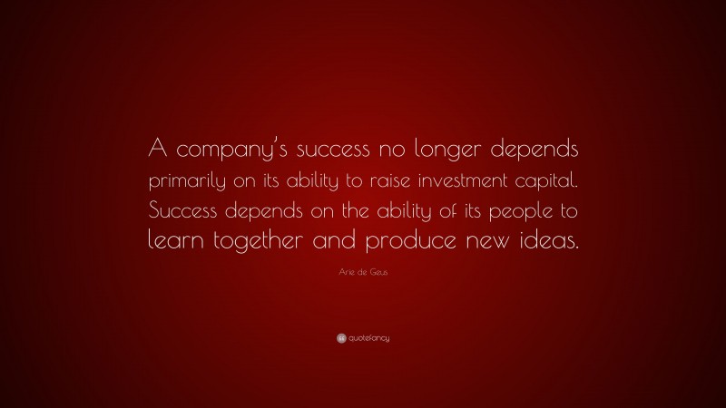 Arie de Geus Quote: “A company’s success no longer depends primarily on ...