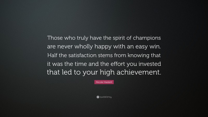Nicole Haislett Quote: “Those who truly have the spirit of champions are never wholly happy with an easy win. Half the satisfaction stems from knowing that it was the time and the effort you invested that led to your high achievement.”