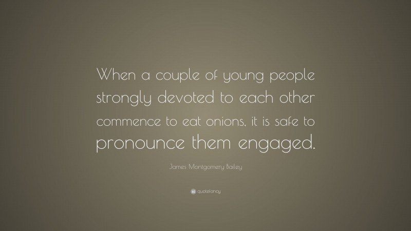 James Montgomery Bailey Quote: “When a couple of young people strongly devoted to each other commence to eat onions, it is safe to pronounce them engaged.”
