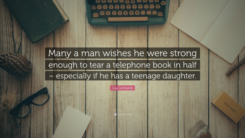 Guy Lombardo Quote: “Many a man wishes he were strong enough to tear a telephone book in half – especially if he has a teenage daughter.”