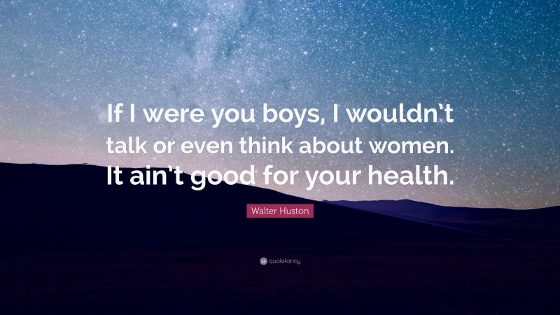 Walter Huston Quote: “If I were you boys, I wouldn’t talk or even think about women. It ain’t good for your health.”