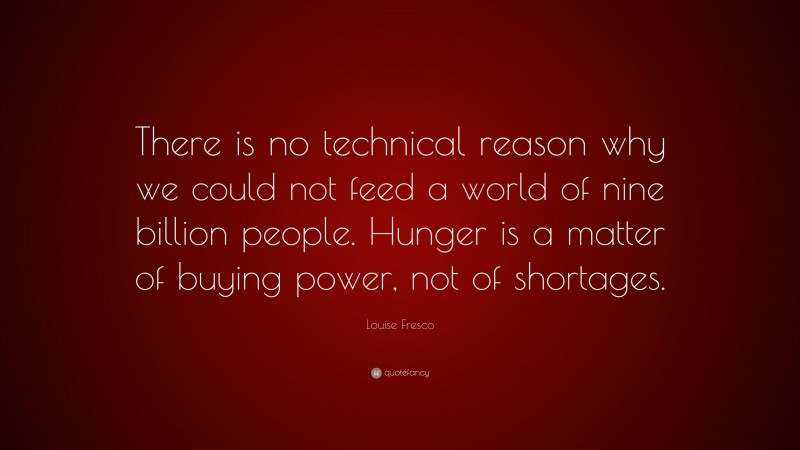 Louise Fresco Quote: “There is no technical reason why we could not feed a world of nine billion people. Hunger is a matter of buying power, not of shortages.”