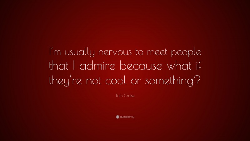 Tom Cruise Quote: “I’m usually nervous to meet people that I admire because what if they’re not cool or something?”