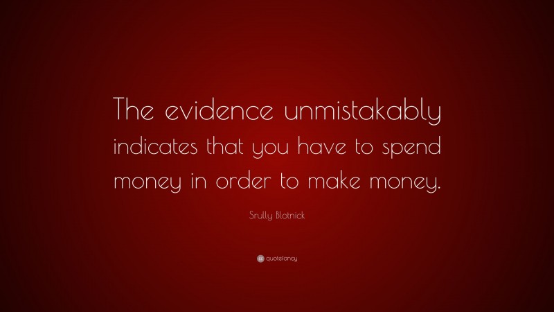 Srully Blotnick Quote: “The evidence unmistakably indicates that you have to spend money in order to make money.”