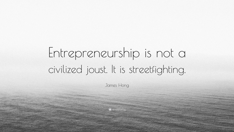 James Hong Quote: “Entrepreneurship is not a civilized joust. It is streetfighting.”