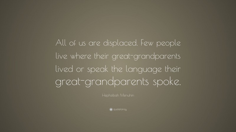 Hephzibah Menuhin Quote: “All of us are displaced. Few people live where their great-grandparents lived or speak the language their great-grandparents spoke.”