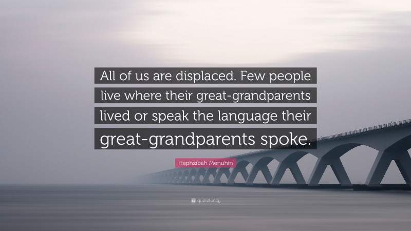 Hephzibah Menuhin Quote: “All of us are displaced. Few people live where their great-grandparents lived or speak the language their great-grandparents spoke.”