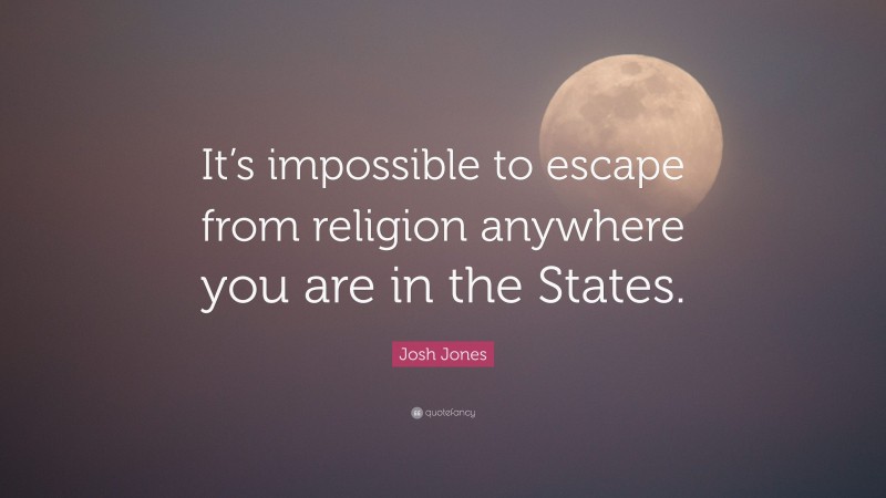 Josh Jones Quote: “It’s impossible to escape from religion anywhere you are in the States.”
