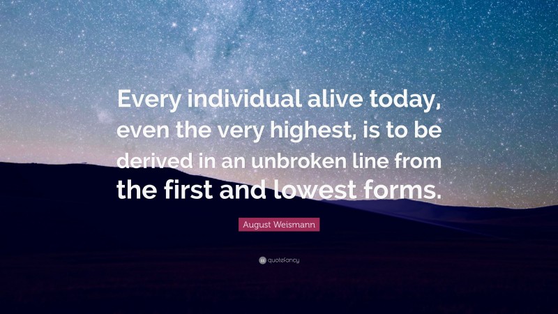 August Weismann Quote: “Every individual alive today, even the very highest, is to be derived in an unbroken line from the first and lowest forms.”