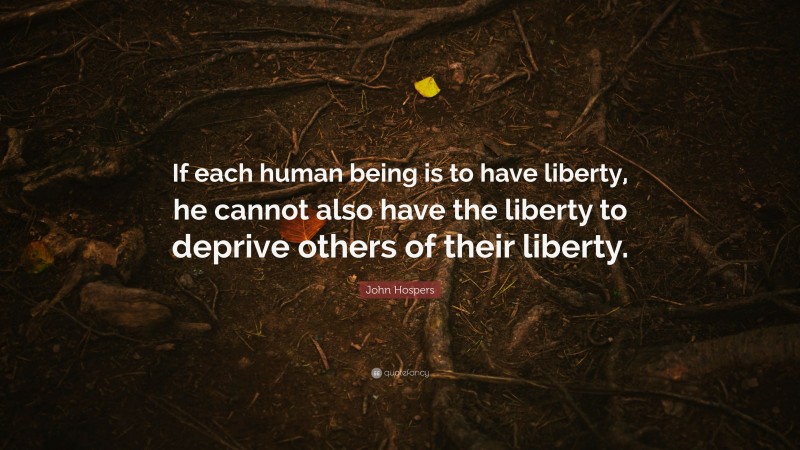 John Hospers Quote: “If each human being is to have liberty, he cannot also have the liberty to deprive others of their liberty.”