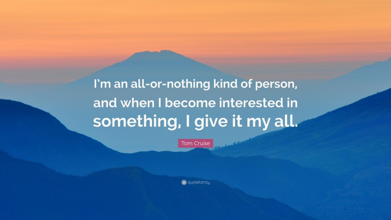 Tom Cruise Quote: “I’m an all-or-nothing kind of person, and when I become interested in something, I give it my all.”
