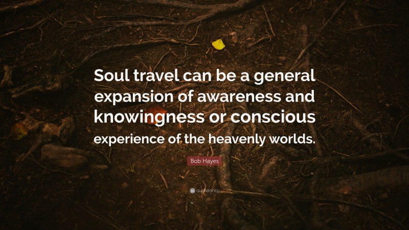 Bob Hayes Quote: “Soul travel can be a general expansion of awareness and knowingness or conscious experience of the heavenly worlds.”