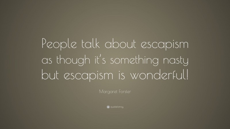 Margaret Forster Quote: “People talk about escapism as though it’s something nasty but escapism is wonderful!”