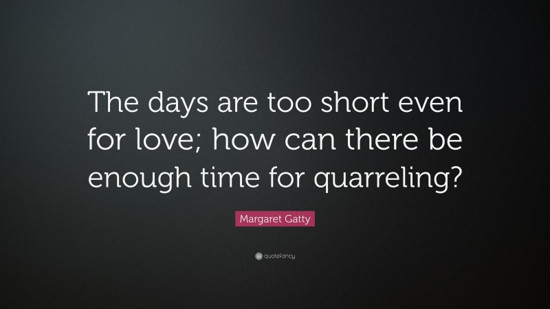 Margaret Gatty Quote: “The days are too short even for love; how can there be enough time for quarreling?”