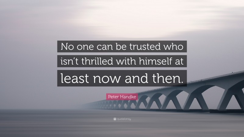 Peter Handke Quote: “No one can be trusted who isn’t thrilled with himself at least now and then.”