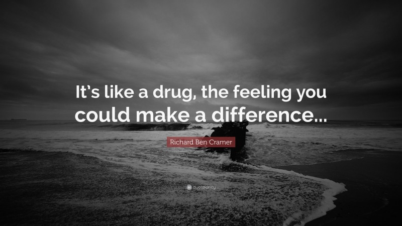 Richard Ben Cramer Quote: “It’s like a drug, the feeling you could make a difference...”