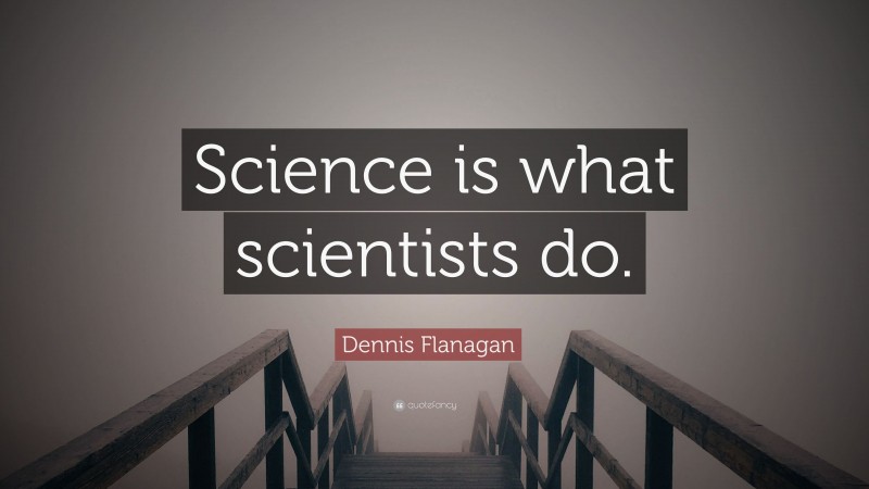 Dennis Flanagan Quote: “Science is what scientists do.”