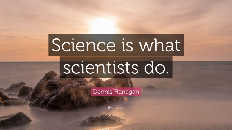 Dennis Flanagan Quote: “Science is what scientists do.”