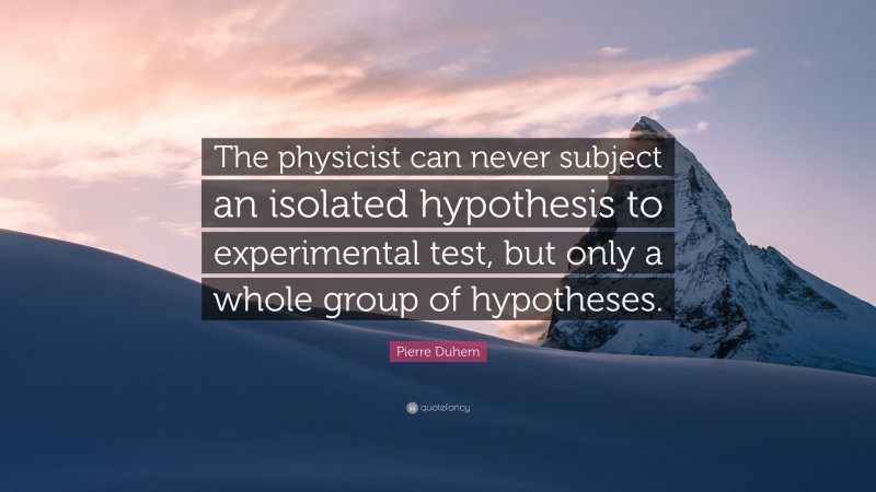 Pierre Duhem Quote: “The physicist can never subject an isolated hypothesis to experimental test, but only a whole group of hypotheses.”
