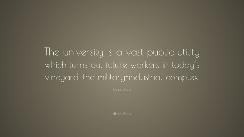 Mario Savio Quote: “The university is a vast public utility which turns out future workers in today’s vineyard, the military-industrial complex.”