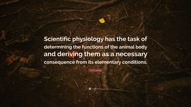 Carl Ludwig Quote: “Scientific physiology has the task of determining the functions of the animal body and deriving them as a necessary consequence from its elementary conditions.”