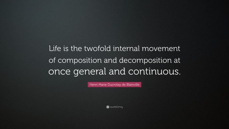 Henri Marie Ducrotay de Blainville Quote: “Life is the twofold internal movement of composition and decomposition at once general and continuous.”