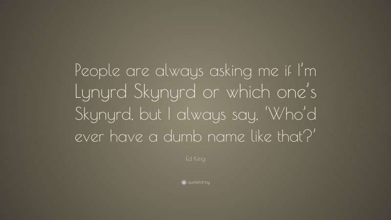 Ed King Quote: “People are always asking me if I’m Lynyrd Skynyrd or which one’s Skynyrd, but I always say, ‘Who’d ever have a dumb name like that?’”