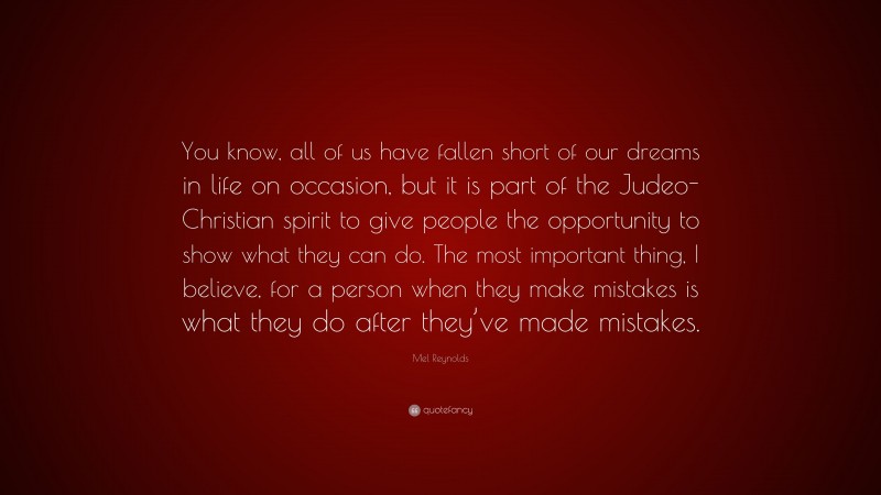 Mel Reynolds Quote: “You know, all of us have fallen short of our dreams in life on occasion, but it is part of the Judeo-Christian spirit to give people the opportunity to show what they can do. The most important thing, I believe, for a person when they make mistakes is what they do after they’ve made mistakes.”