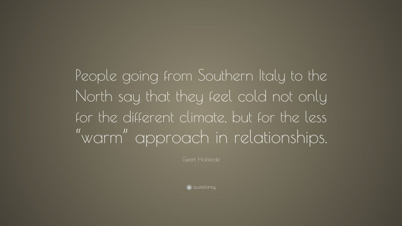 Geert Hofstede Quote: “People going from Southern Italy to the North say that they feel cold not only for the different climate, but for the less “warm” approach in relationships.”
