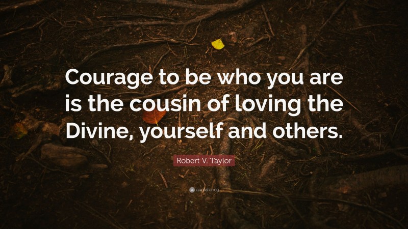 Robert V. Taylor Quote: “Courage to be who you are is the cousin of loving the Divine, yourself and others.”