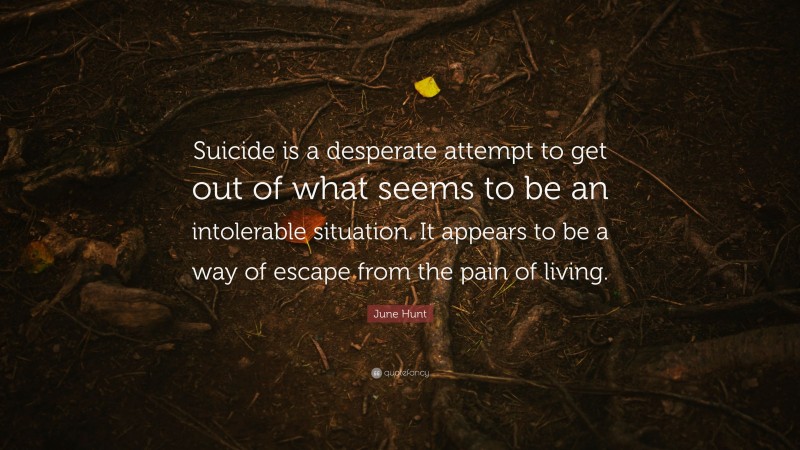 June Hunt Quote: “Suicide is a desperate attempt to get out of what seems to be an intolerable situation. It appears to be a way of escape from the pain of living.”