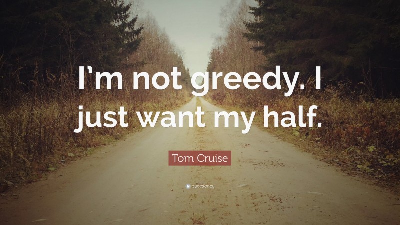 Tom Cruise Quote: “I’m not greedy. I just want my half.”