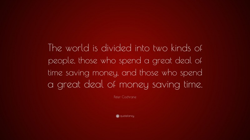 Peter Cochrane Quote: “The world is divided into two kinds of people, those who spend a great deal of time saving money, and those who spend a great deal of money saving time.”
