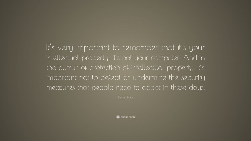 Stewart Baker Quote: “It’s very important to remember that it’s your intellectual property; it’s not your computer. And in the pursuit of protection of intellectual property, it’s important not to defeat or undermine the security measures that people need to adopt in these days.”